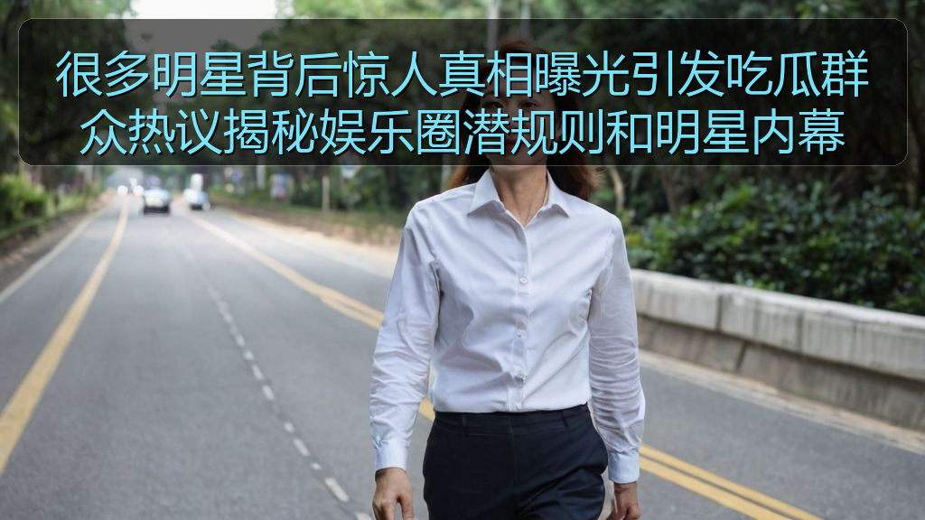 很多明星背后惊人真相曝光引发吃瓜群众热议揭秘娱乐圈潜规则和明星内幕