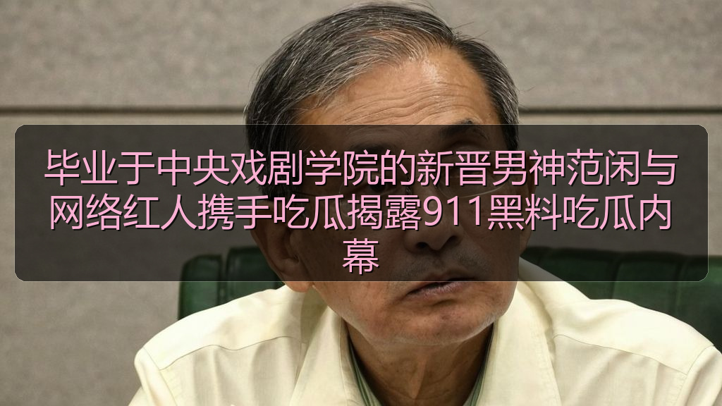 毕业于中央戏剧学院的新晋男神范闲与网络红人携手吃瓜揭露911黑料吃瓜内幕