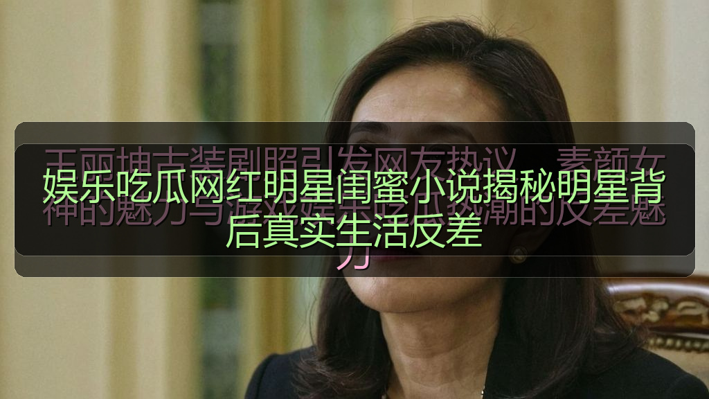 娱乐吃瓜网红明星闺蜜小说揭秘明星背后真实生活反差