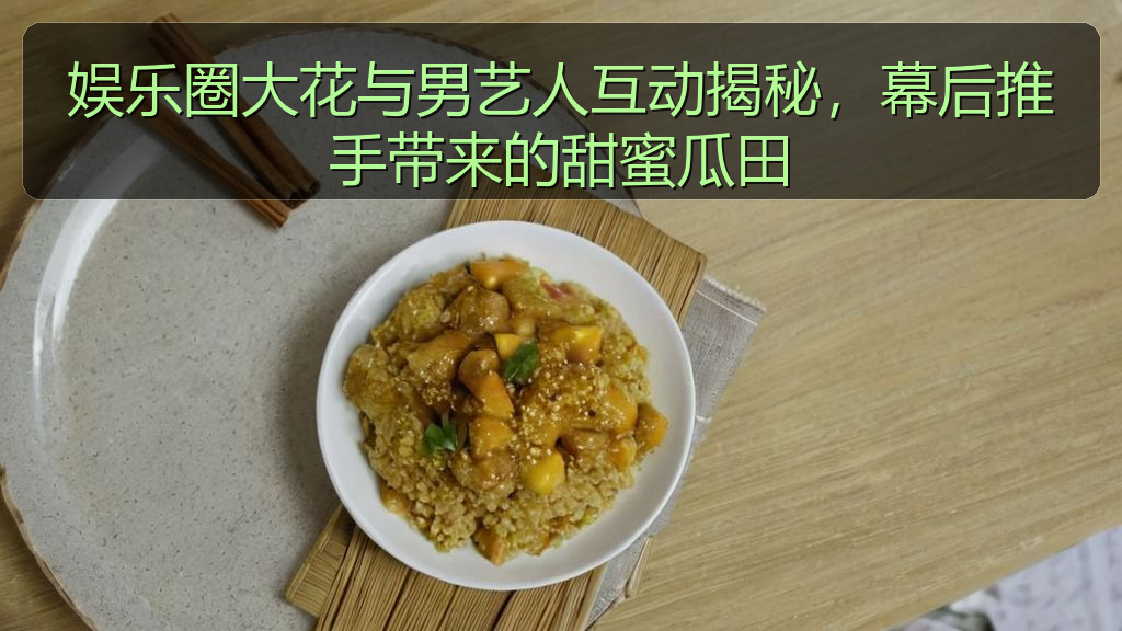 52吃瓜 - 娱乐圈大花与男艺人互动揭秘,幕后推手带来的甜蜜瓜田
