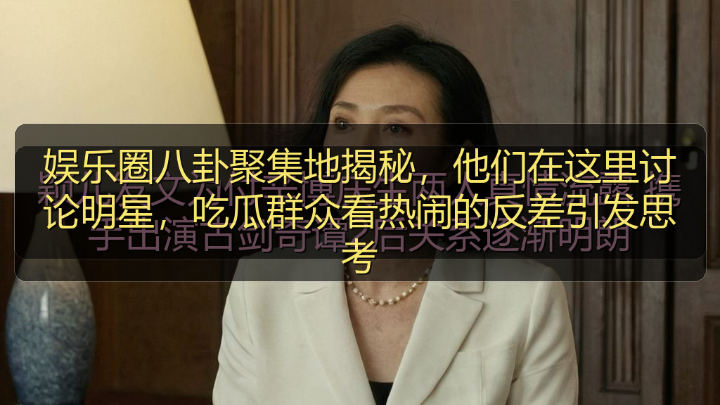 娱乐圈八卦聚集地揭秘，他们在这里讨论明星，吃瓜群众看热闹的反差引发思考