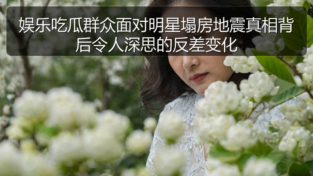 娱乐吃瓜群众面对明星塌房地震真相背后令人深思的反差变化