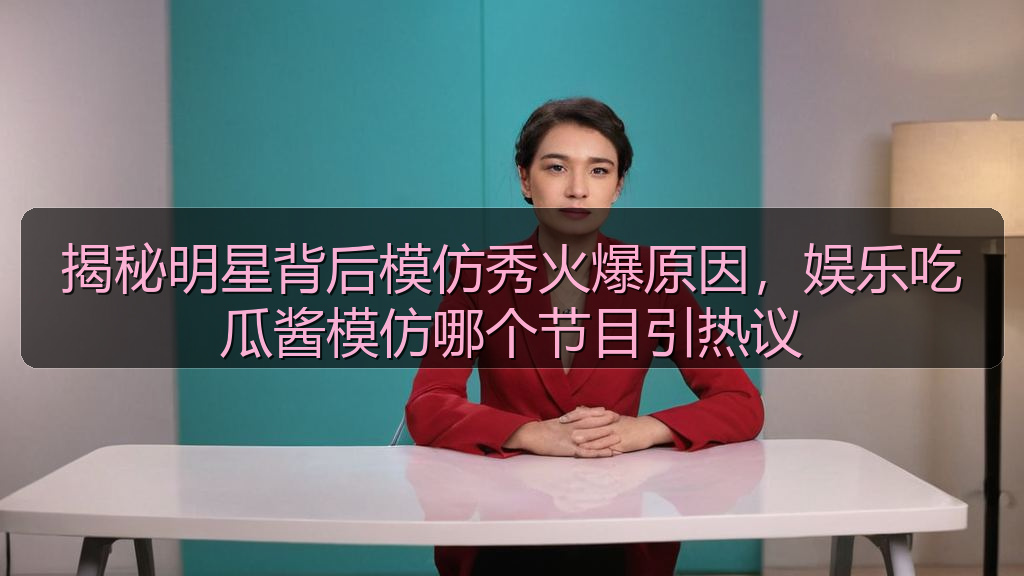 揭秘明星背后模仿秀火爆原因,娱乐吃瓜酱模仿哪个节目引热议
