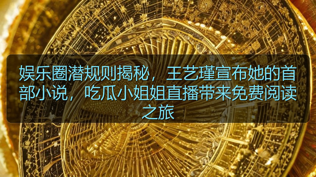 娱乐圈潜规则揭秘，王艺瑾宣布她的首部小说，吃瓜小姐姐直播带来免费阅读之旅