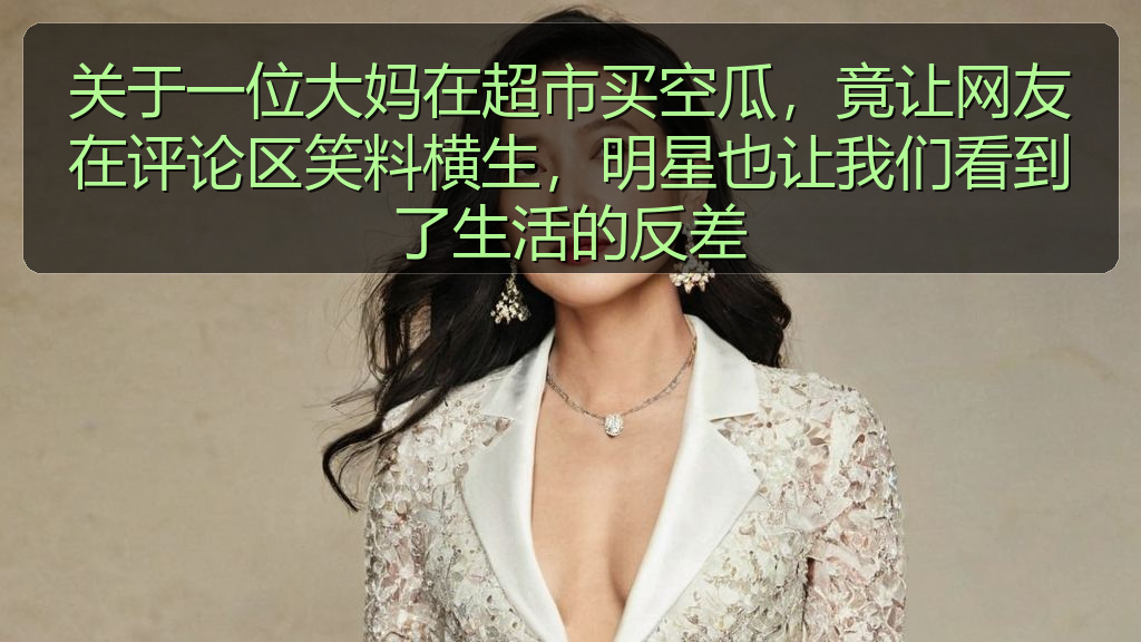 关于一位大妈在超市买空瓜,竟让网友在评论区笑料横生,明星也让我们看到了生活的反差
