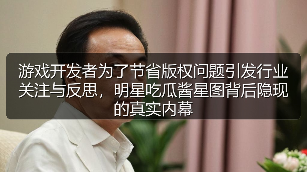 游戏开发者为了节省版权问题引发行业关注与反思，明星吃瓜酱星图背后隐现的真实内幕