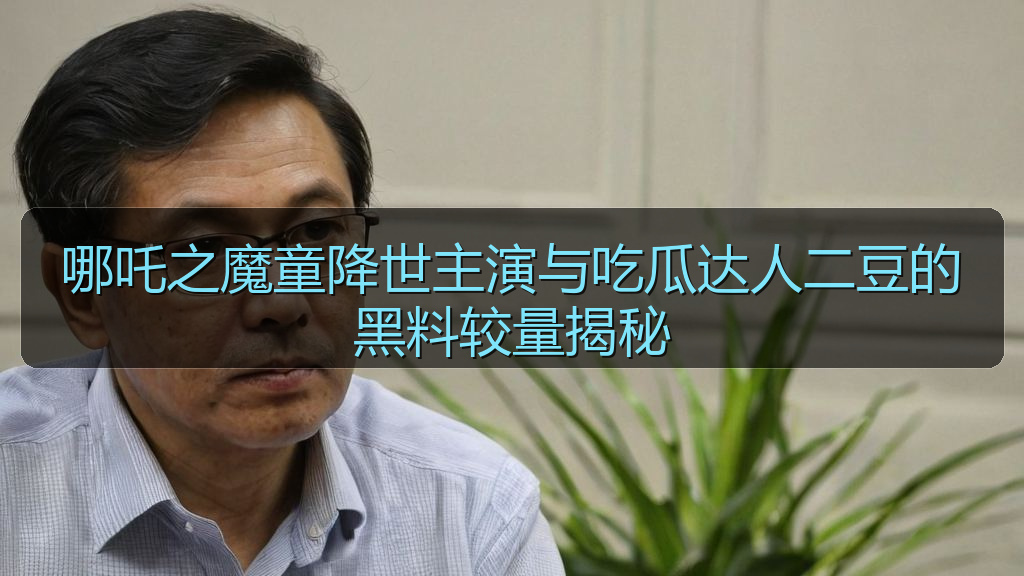 哪吒之魔童降世主演与吃瓜达人二豆的黑料较量揭秘