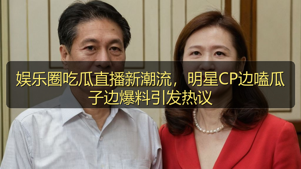 娱乐圈吃瓜直播新潮流,明星CP边嗑瓜子边爆料引发热议