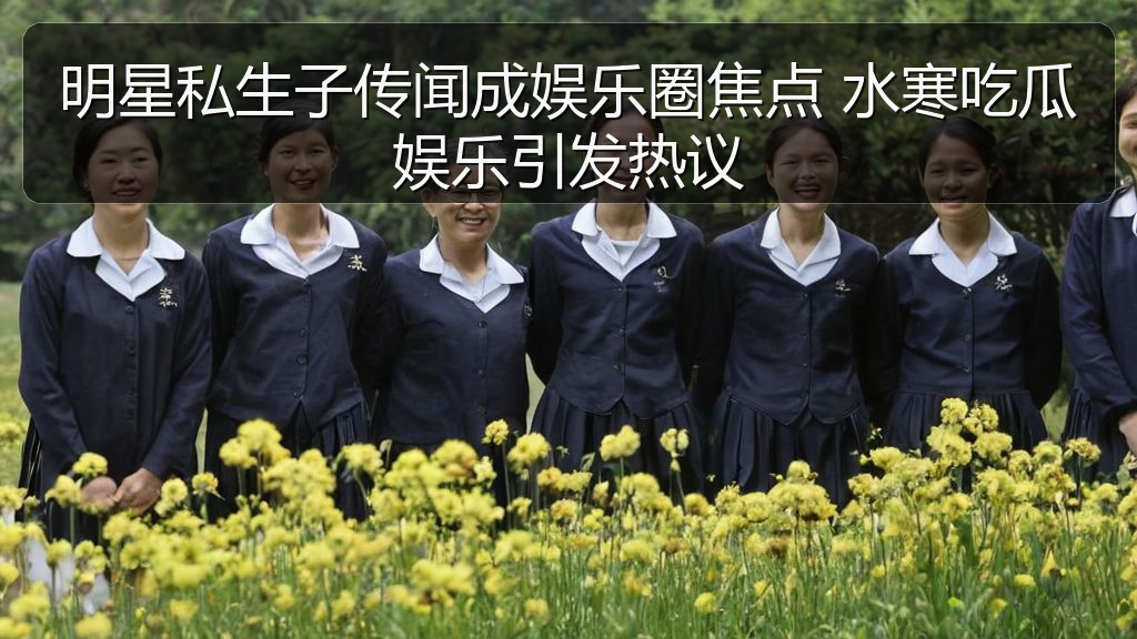 明星私生子传闻成娱乐圈焦点 水寒吃瓜娱乐引发热议