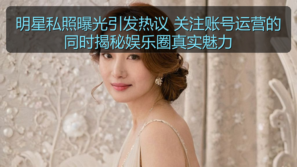 明星私照曝光引发热议 关注账号运营的同时揭秘娱乐圈真实魅力