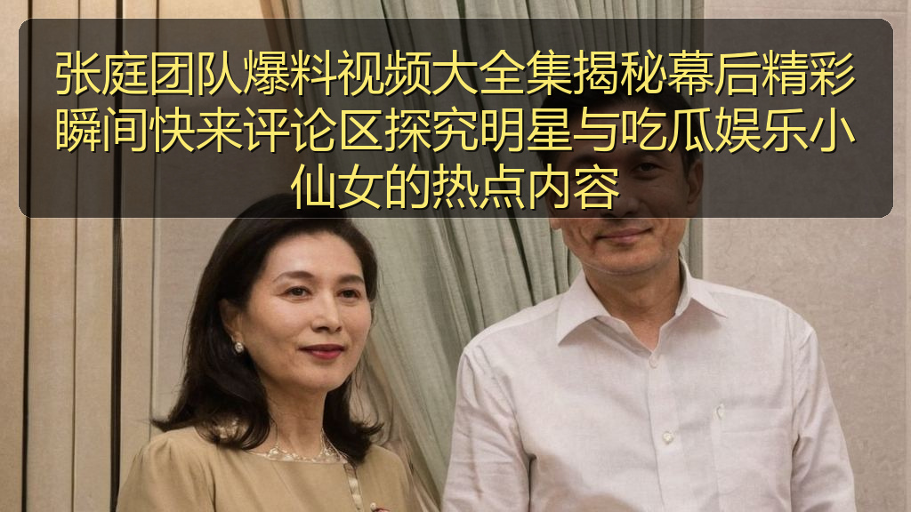 张庭团队爆料视频大全集揭秘幕后精彩瞬间快来评论区探究明星与吃瓜娱乐小仙女的热点内容