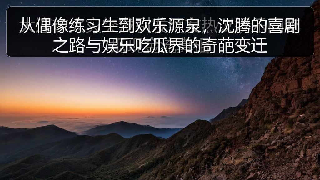 从偶像练习生到欢乐源泉，沈腾的喜剧之路与娱乐吃瓜界的奇葩变迁