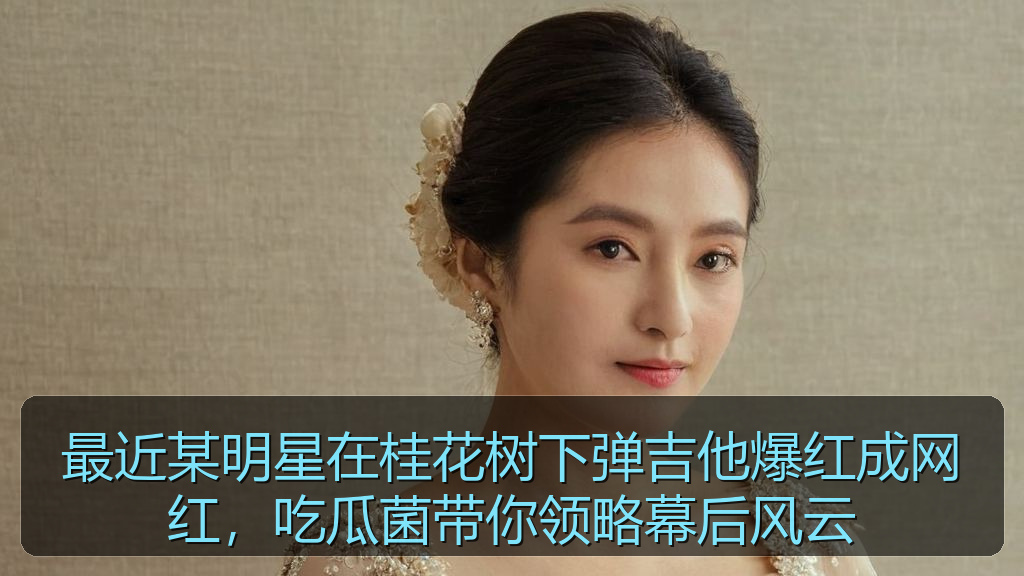 最近某明星在桂花树下弹吉他爆红成网红，吃瓜菌带你领略幕后风云