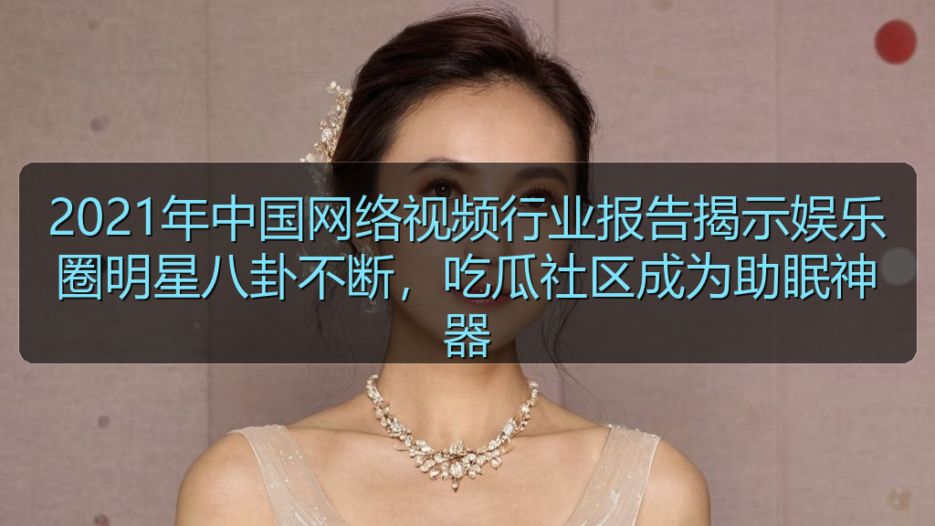 2021年中国网络视频行业报告揭示娱乐圈明星八卦不断，吃瓜社区成为助眠神器