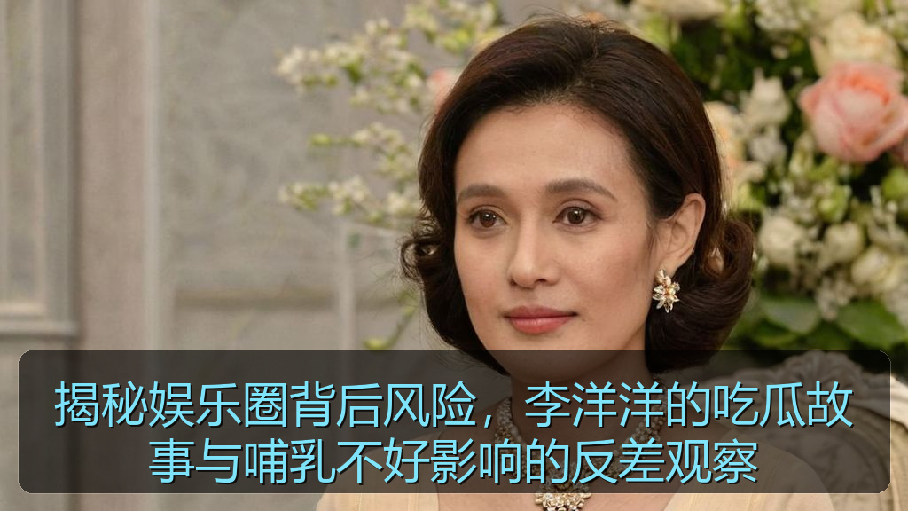揭秘娱乐圈背后风险，李洋洋的吃瓜故事与哺乳不好影响的反差观察