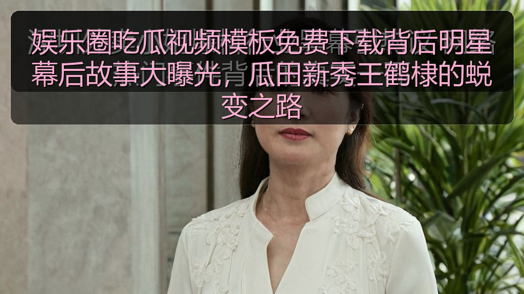 娱乐圈吃瓜视频模板免费下载背后明星幕后故事大曝光,瓜田新秀王鹤棣的蜕变之路