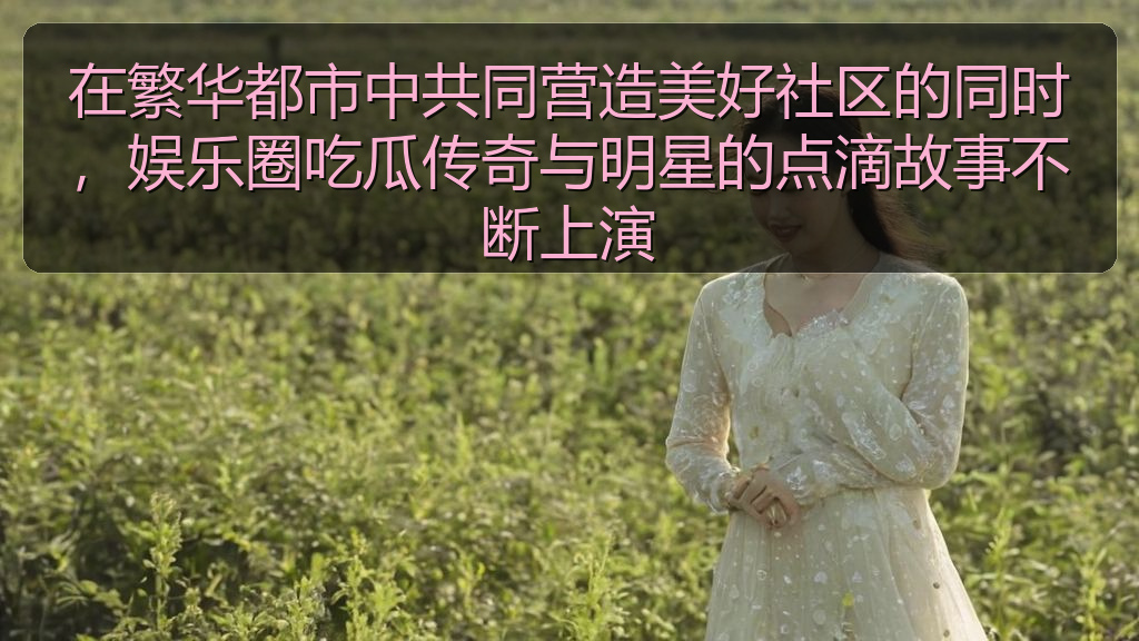 在繁华都市中共同营造美好社区的同时，娱乐圈吃瓜传奇与明星的点滴故事不断上演