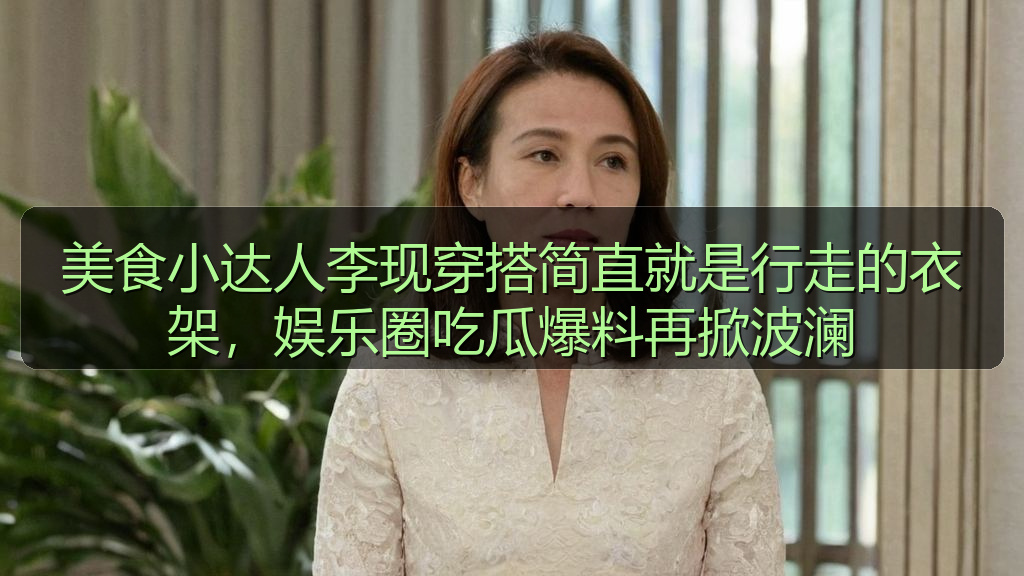 美食小达人李现穿搭简直就是行走的衣架，娱乐圈吃瓜爆料再掀波澜