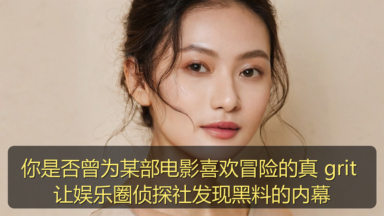 你是否曾为某部电影喜欢冒险的真 grit 让娱乐圈侦探社发现黑料的内幕
