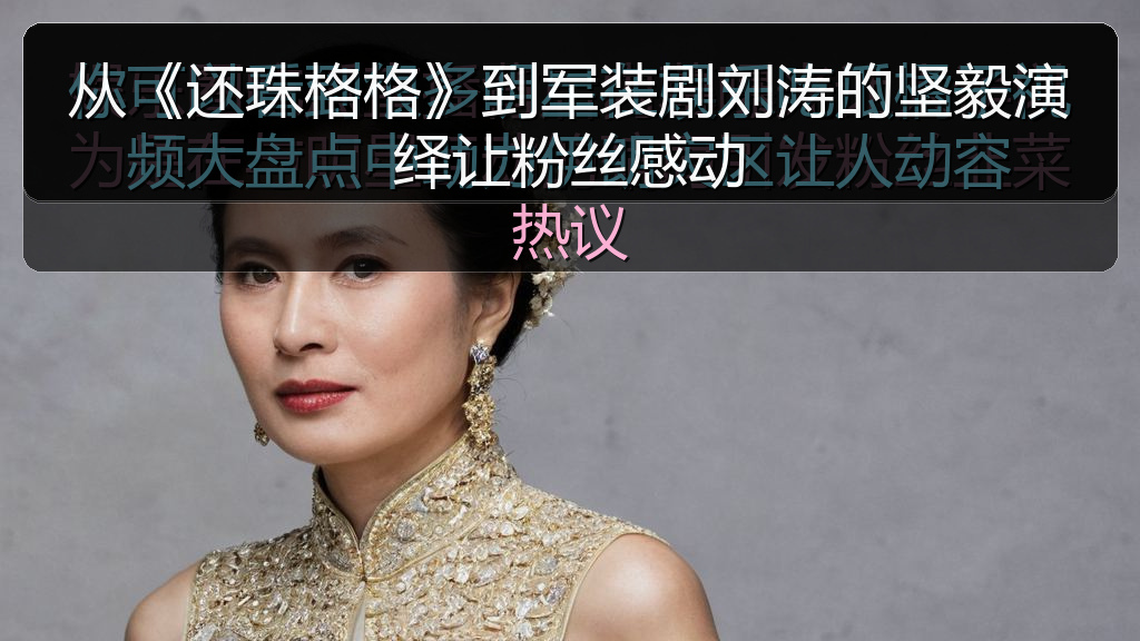 从《还珠格格》到军装剧刘涛的坚毅演绎让粉丝感动
