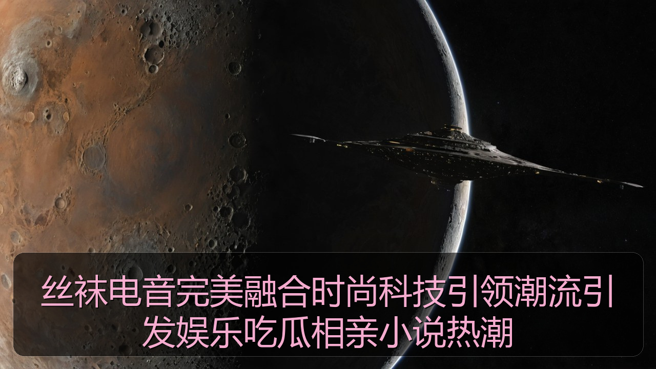 丝袜电音完美融合时尚科技引领潮流引发娱乐吃瓜相亲小说热潮