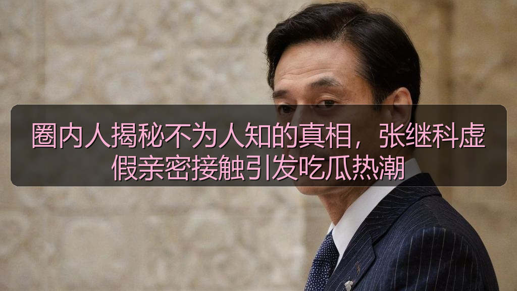 圈内人揭秘不为人知的真相，张继科虚假亲密接触引发吃瓜热潮