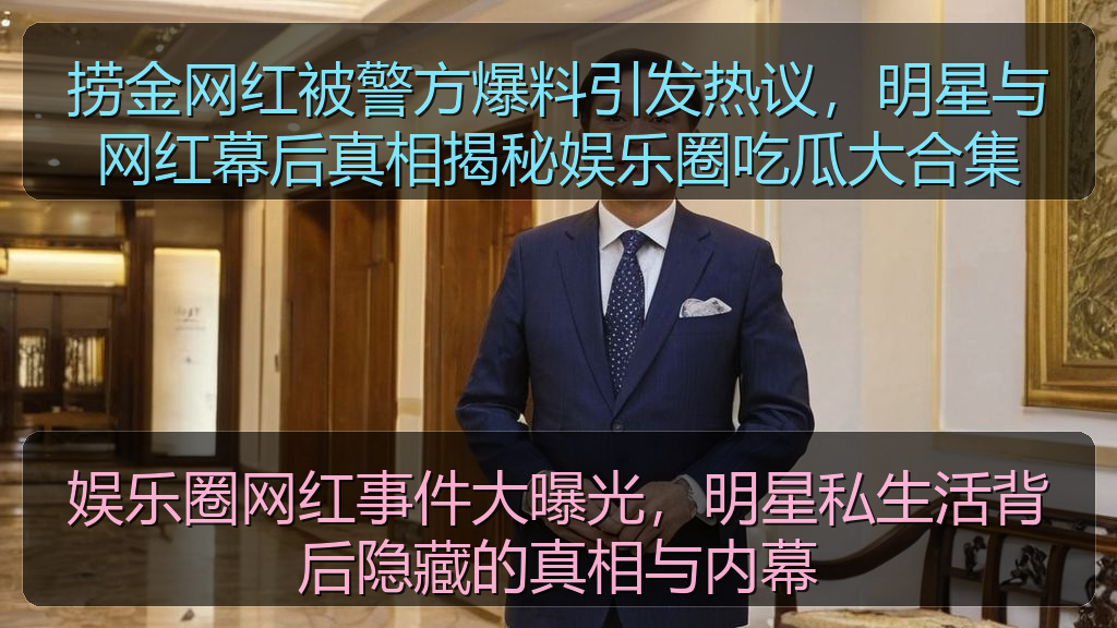 捞金网红被警方爆料引发热议，明星与网红幕后真相揭秘娱乐圈吃瓜大合集