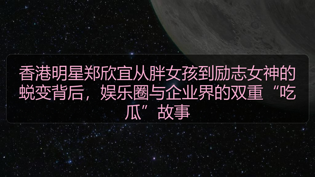 香港明星郑欣宜从胖女孩到励志女神的蜕变背后，娱乐圈与企业界的双重“吃瓜”故事