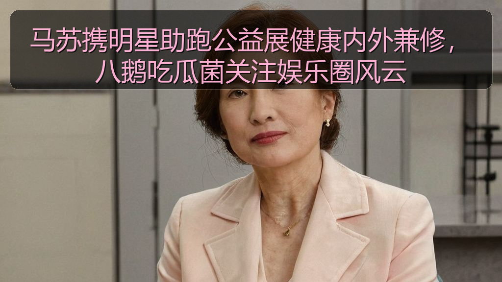 马苏携明星助跑公益展健康内外兼修，八鹅吃瓜菌关注娱乐圈风云