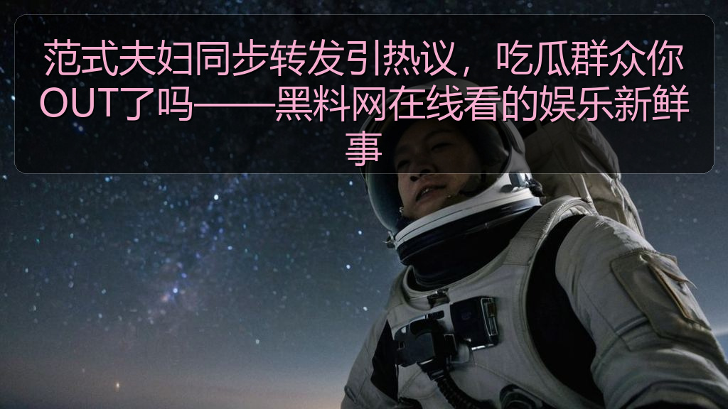 范式夫妇同步转发引热议，吃瓜群众你OUT了吗——黑料网在线看的娱乐新鲜事