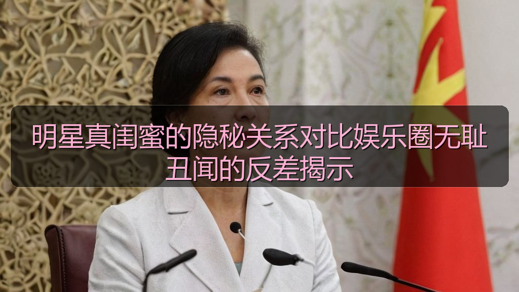 明星真闺蜜的隐秘关系对比娱乐圈无耻丑闻的反差揭示