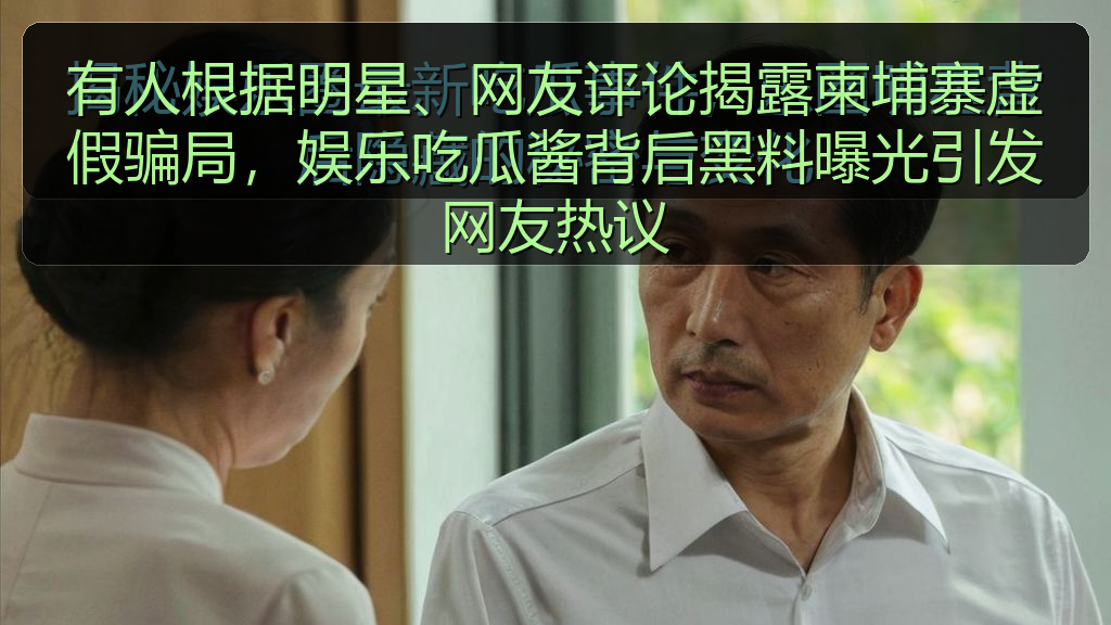 有人根据明星、网友评论揭露柬埔寨虚假骗局，娱乐吃瓜酱背后黑料曝光引发网友热议