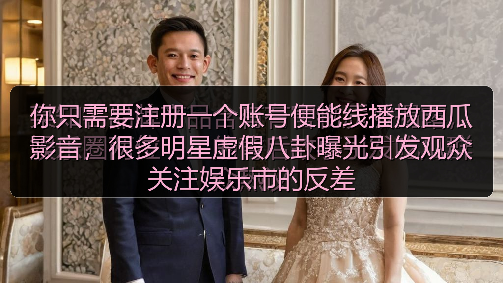你只需要注册一个账号便能线播放西瓜影音,很多明星虚假八卦曝光引发观众关注娱乐市的反差
