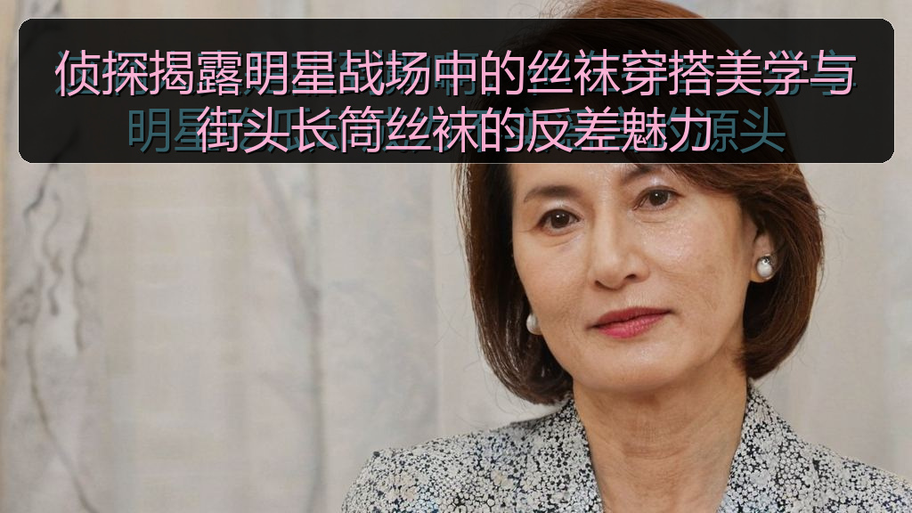 52吃瓜 - 侦探揭露明星战场中的丝袜穿搭美学与街头长筒丝袜的反差魅力