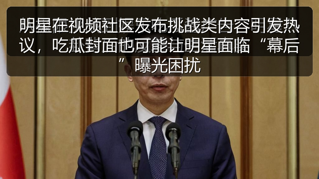 明星在视频社区发布挑战类内容引发热议，吃瓜封面也可能让明星面临“幕后”曝光困扰