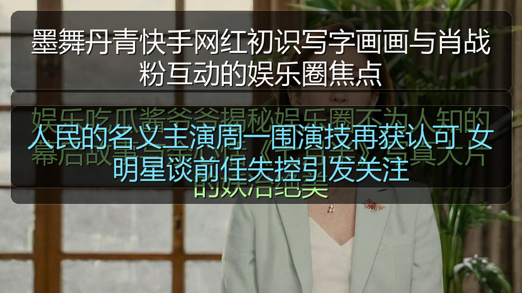 人民的名义主演周一围演技再获认可 女明星谈前任失控引发关注