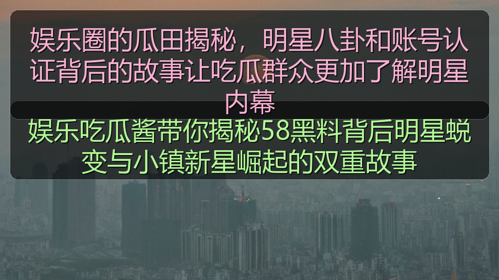 娱乐圈的瓜田揭秘，明星八卦和账号认证背后的故事让吃瓜群众更加了解明星内幕