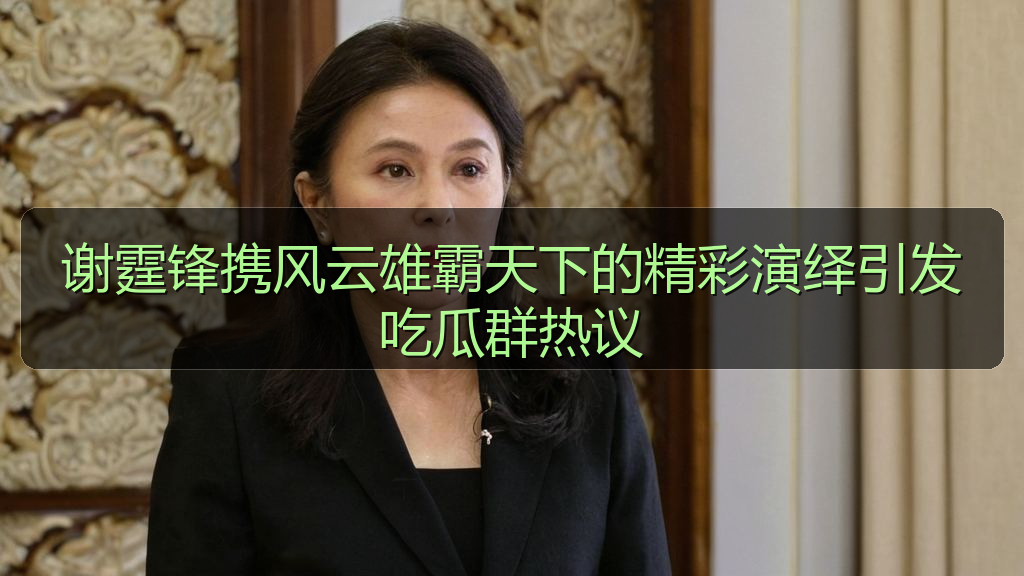 谢霆锋携风云雄霸天下的精彩演绎引发吃瓜群热议
