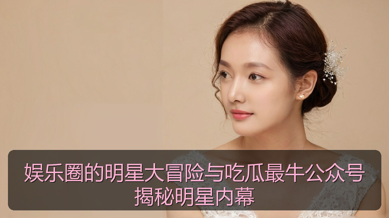 娱乐圈的明星大冒险与吃瓜最牛公众号揭秘明星内幕