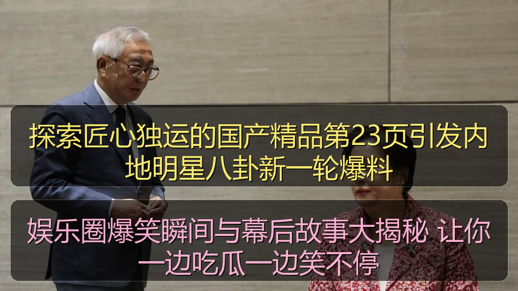 探索匠心独运的国产精品第23页引发内地明星八卦新一轮爆料