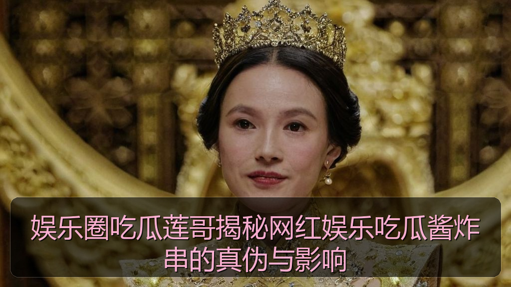 娱乐圈吃瓜莲哥揭秘网红娱乐吃瓜酱炸串的真伪与影响