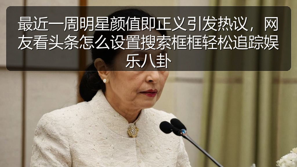 最近一周明星颜值即正义引发热议,网友看头条怎么设置搜索框框轻松追踪娱乐八卦