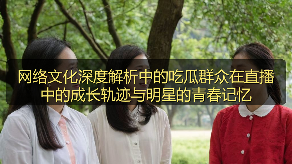 网络文化深度解析中的吃瓜群众在直播中的成长轨迹与明星的青春记忆
