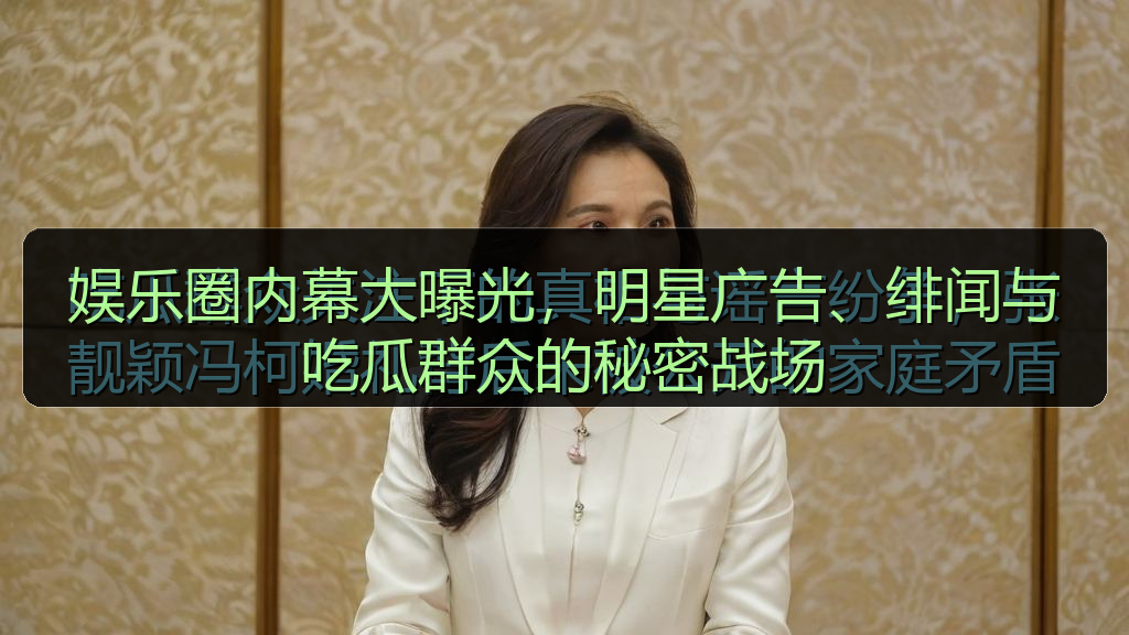娱乐圈内幕大曝光,明星广告、绯闻与吃瓜群众的秘密战场