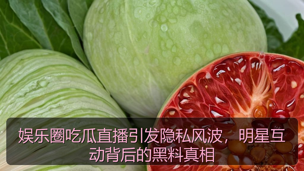 娱乐圈吃瓜直播引发隐私风波，明星互动背后的黑料真相