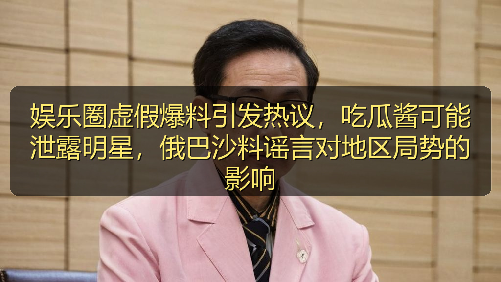 娱乐圈虚假爆料引发热议,吃瓜酱可能泄露明星,俄巴沙料谣言对地区局势的影响