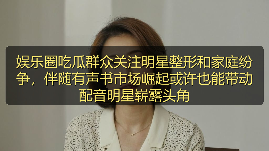 娱乐圈吃瓜群众关注明星整形和家庭纷争，伴随有声书市场崛起或许也能带动配音明星崭露头角