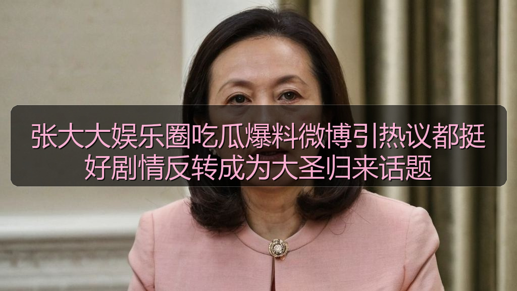张大大娱乐圈吃瓜爆料微博引热议都挺好剧情反转成为大圣归来话题