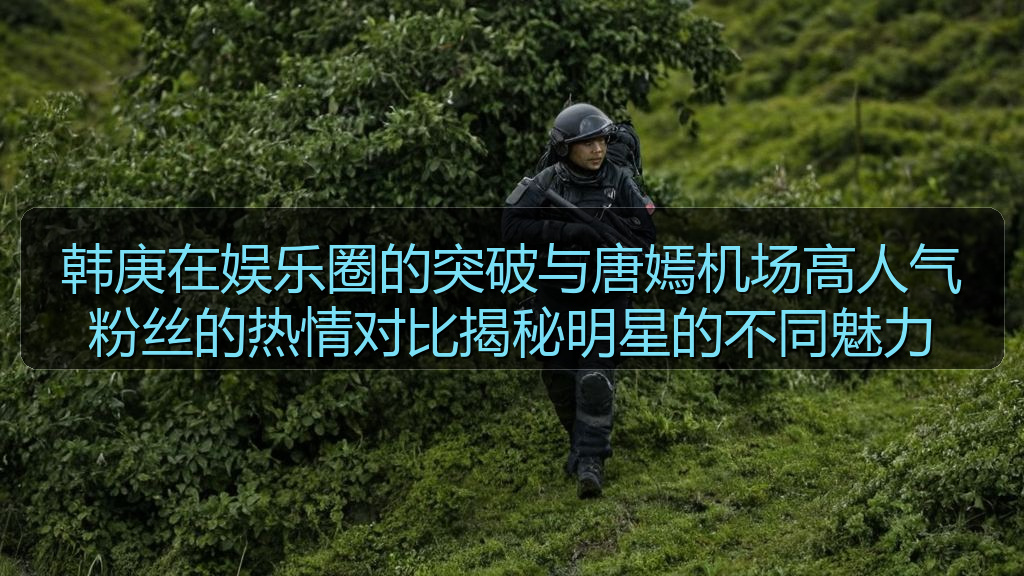 韩庚在娱乐圈的突破与唐嫣机场高人气粉丝的热情对比揭秘明星的不同魅力