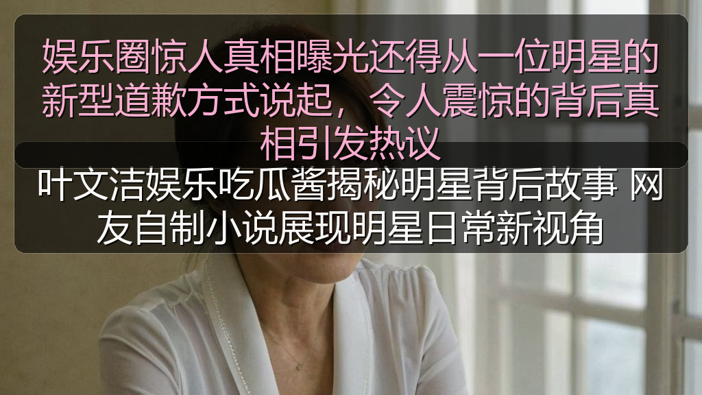 娱乐圈惊人真相曝光还得从一位明星的新型道歉方式说起,令人震惊的背后真相引发热议